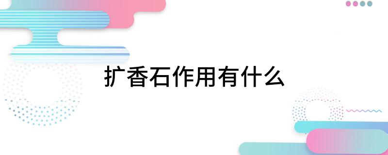 扩香石作用有什么AG真人游戏平台